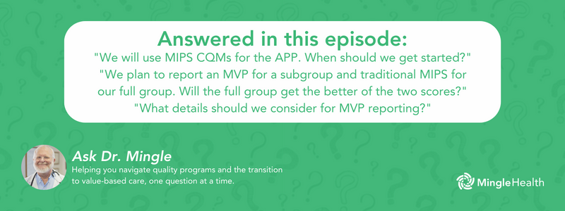 Answered in this Episode: "We will use MIPS CQMs for the APP. When should we get started?", "We plan to report an MVP for a subgroup and traditional MIPS for our full group. Will the full group get the better of the two scores?", "What details should we consider for MVP reporting?"