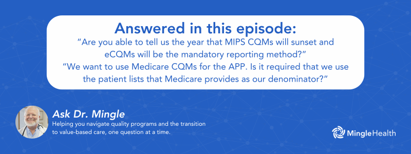 Answered in this Episode: “Are you able to tell us the year that MIPS CQMs will sunset and eCQMs will be the mandatory reporting method?” and “We want to use Medicare CQMs for the APP. Is it required that we use the patient lists that Medicare provides as our denominator?”