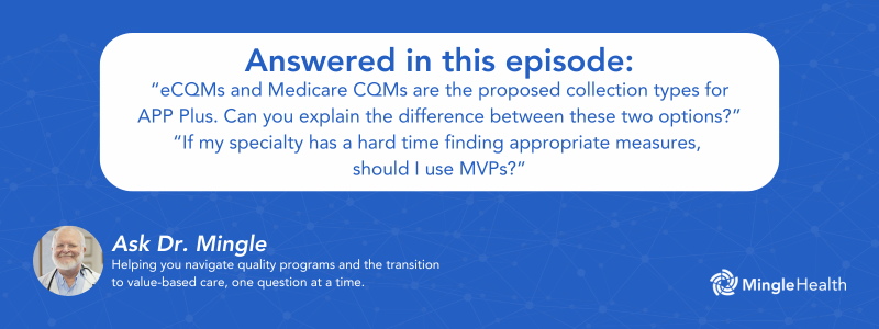 Answered in this Episode: "eCQMs and Medicare CQMs are the proposed collection types for APP plus. Can you explain the differences between these two options?" and "If my specialty has a hard time finding appropriate measures, should I use MVPs?"
