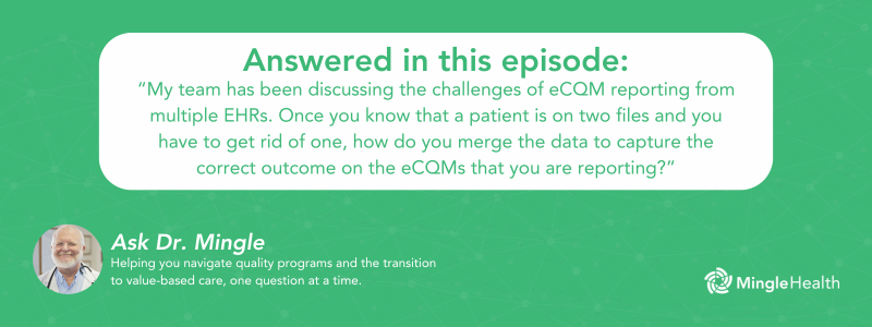 Answered in this Episode: "My team has been discussing the challenges of eCQM reporting from multiple EHRs. Once you know that a patient is on two files and you have to get rid of one, how do you merge the data to capture the correct outcome on the eCQMs that you are reporting?"